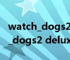 watch_dogs2 deluxe edition区别（watch_dogs2 deluxe edition）