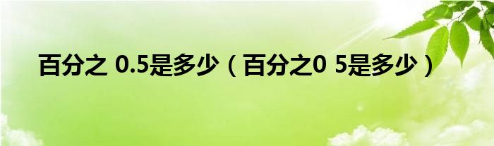 百分之 0.5是多少（百分之0 5是多少）