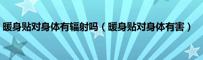 暖身贴对身体有辐射吗（暖身贴对身体有害）