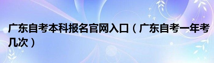 广东自考本科报名官网入口（广东自考一年考几次）