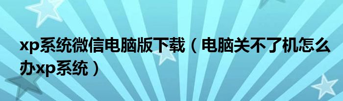 xp系统微信电脑版下载（电脑关不了机怎么办xp系统）