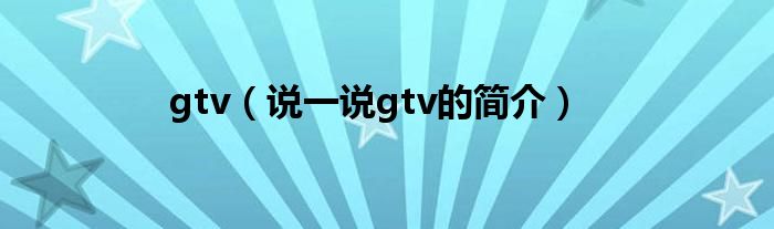 gtv（说一说gtv的简介）