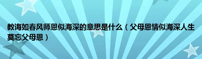 教诲如春风师恩似海深的意思是什么（父母恩情似海深人生莫忘父母恩）