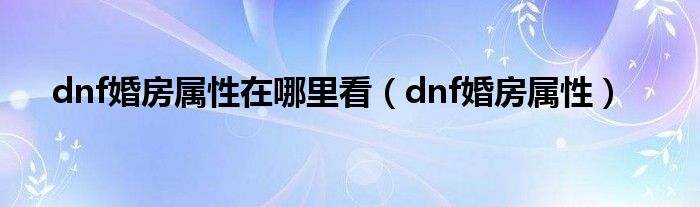 dnf婚房属性在哪里看（dnf婚房属性）