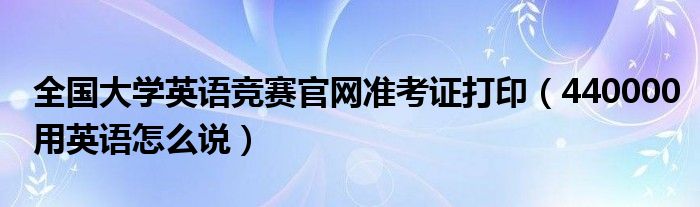 全国大学英语竞赛官网准考证打印（440000用英语怎么说）