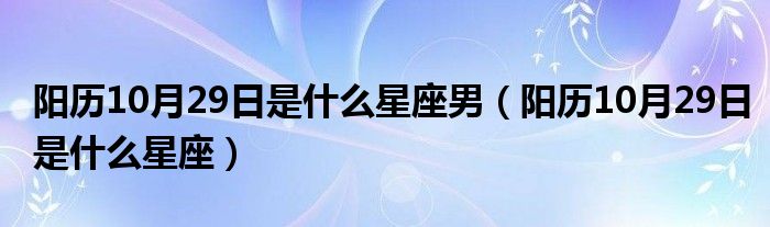 阳历10月29日是什么星座男（阳历10月29日是什么星座）