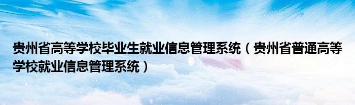 贵州省高等学校毕业生就业信息管理系统（贵州省普通高等学校就业信息管理系统）