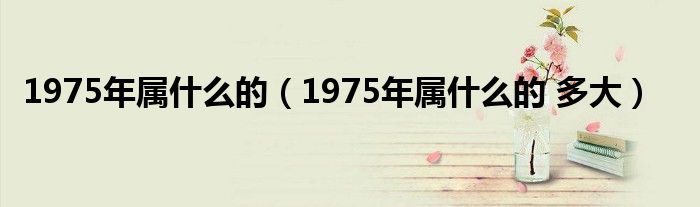 1975年属什么的（1975年属什么的 多大）