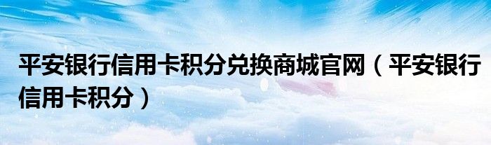 平安银行信用卡积分兑换商城官网（平安银行信用卡积分）