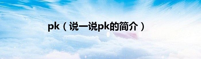 pk（说一说pk的简介）