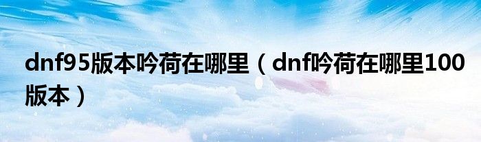 dnf95版本吟荷在哪里（dnf吟荷在哪里100版本）