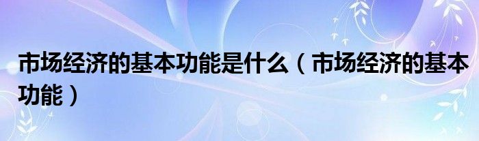 市场经济的基本功能是什么（市场经济的基本功能）