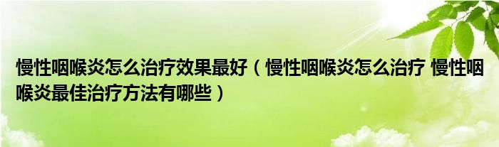 慢性咽喉炎怎么治疗效果最好（慢性咽喉炎怎么治疗 慢性咽喉炎最佳治疗方法有哪些）