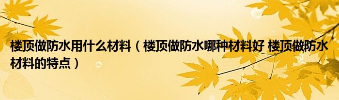 楼顶做防水用什么材料（楼顶做防水哪种材料好 楼顶做防水材料的特点）