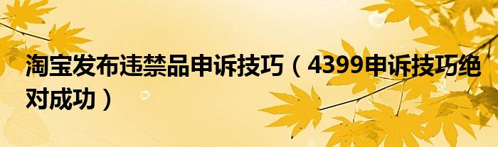 淘宝发布违禁品申诉技巧（4399申诉技巧绝对成功）