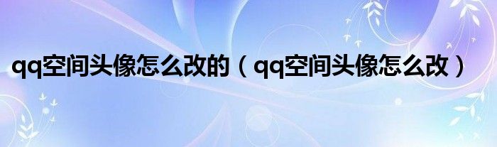 qq空间头像怎么改的（qq空间头像怎么改）