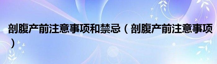 剖腹产前注意事项和禁忌（剖腹产前注意事项）