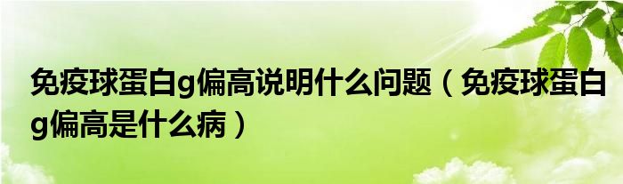 免疫球蛋白g偏高说明什么问题（免疫球蛋白g偏高是什么病）