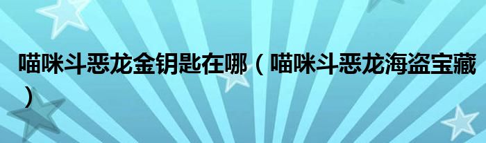 喵咪斗恶龙金钥匙在哪（喵咪斗恶龙海盗宝藏）