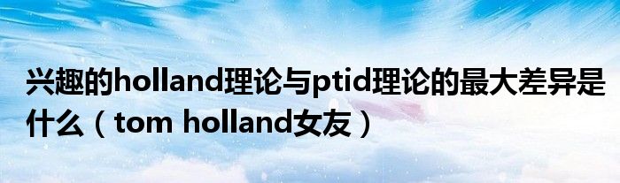 兴趣的holland理论与ptid理论的最大差异是什么（tom holland女友）