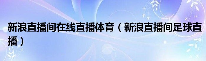 新浪直播间在线直播体育（新浪直播间足球直播）