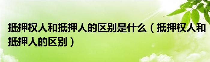 抵押权人和抵押人的区别是什么（抵押权人和抵押人的区别）