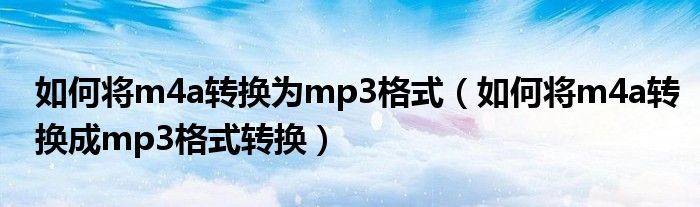 如何将m4a转换为mp3格式（如何将m4a转换成mp3格式转换）