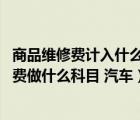 商品维修费计入什么科目（汽车维修费入什么科目 汽车维修费做什么科目 汽车）