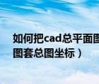 如何把cad总平面图中给出的坐标套在基础图上（cad平面图套总图坐标）