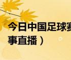 今日中国足球赛事直播回放（今日中国足球赛事直播）