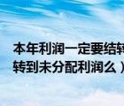 本年利润一定要结转到未分配利润吗（年底本年利润都要结转到未分配利润么）