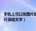 手机上可以给图片加字的软件（手机上有没有软件可以给图片添加文字）