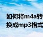 如何将m4a转换为mp3格式（如何将m4a转换成mp3格式转换）