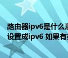 路由器ipv6是什么意思啊设置是关还是开（如何把无线路由设置成ipv6 如果有办法 需要什么条件吗）