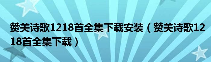 赞美诗歌1218首全集下载安装（赞美诗歌1218首全集下载）