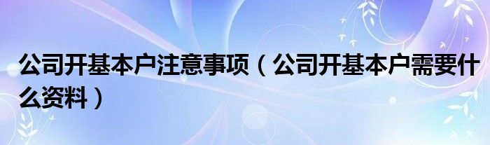 公司开基本户注意事项（公司开基本户需要什么资料）