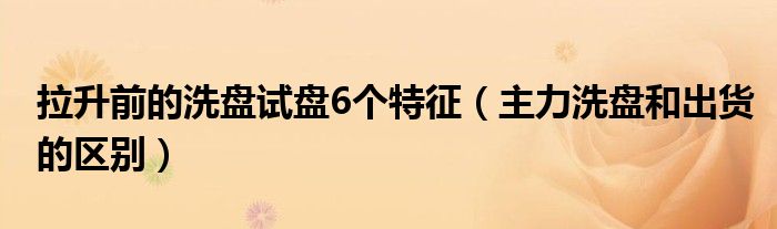 拉升前的洗盘试盘6个特征（主力洗盘和出货的区别）