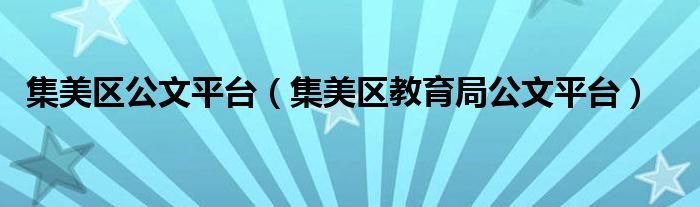 集美区公文平台（集美区教育局公文平台）