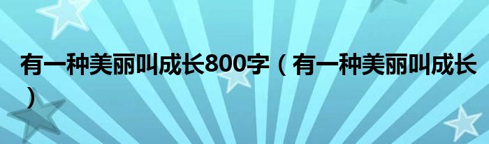 有一种美丽叫成长800字（有一种美丽叫成长）