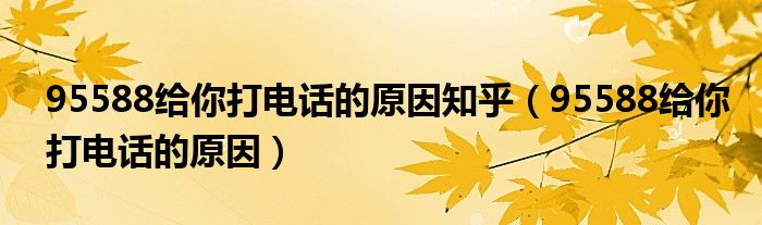 95588给你打电话的原因知乎（95588给你打电话的原因）