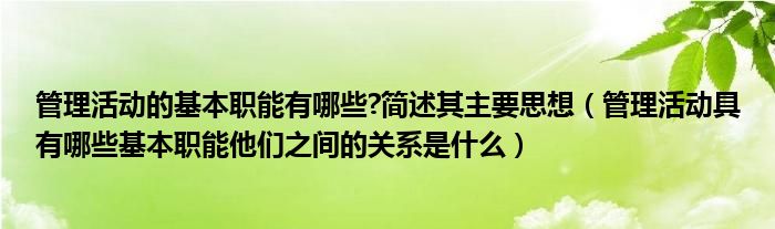 管理活动的基本职能有哪些?简述其主要思想（管理活动具有哪些基本职能他们之间的关系是什么）