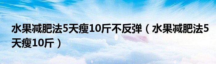 水果减肥法5天瘦10斤不反弹（水果减肥法5天瘦10斤）