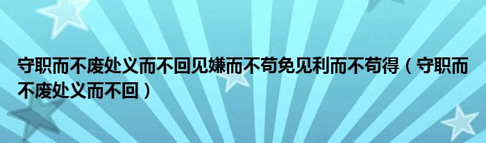 守职而不废处义而不回见嫌而不苟免见利而不苟得（守职而不废处义而不回）