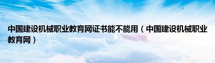 中国建设机械职业教育网证书能不能用（中国建设机械职业教育网）