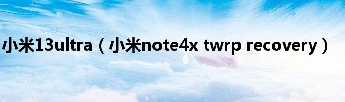 小米13ultra（小米note4x twrp recovery）