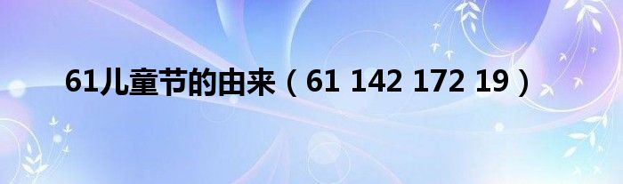 61儿童节的由来（61 142 172 19）