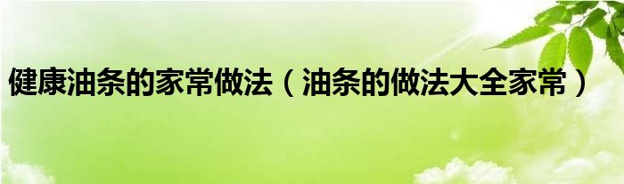 健康油条的家常做法（油条的做法大全家常）