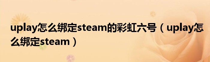 uplay怎么绑定steam的彩虹六号（uplay怎么绑定steam）