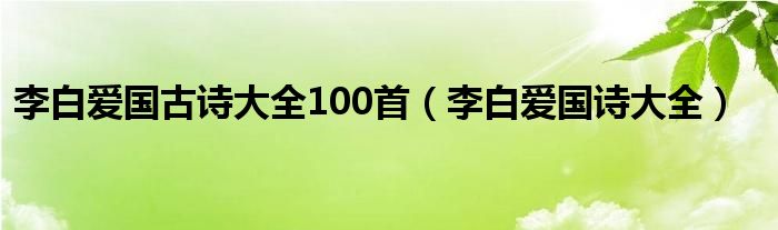 李白爱国古诗大全100首（李白爱国诗大全）