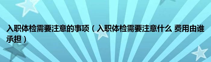 入职体检需要注意的事项（入职体检需要注意什么 费用由谁承担）